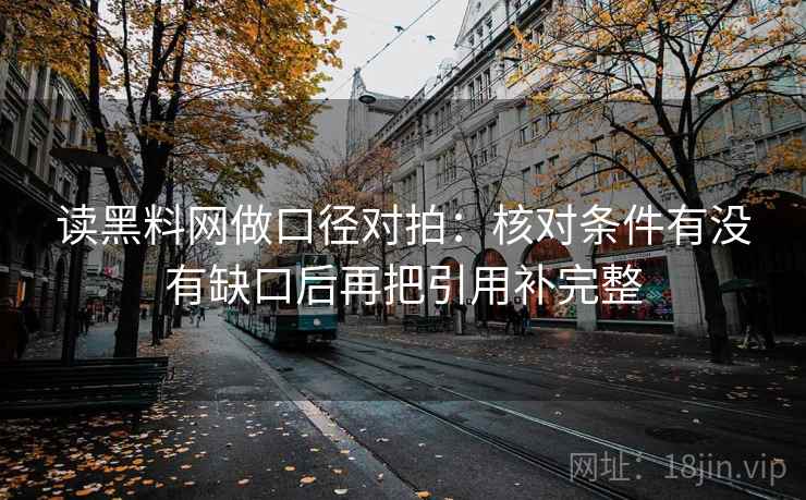 读黑料网做口径对拍:核对条件有没有缺口后再把引用补完整 读黑料网做口径对拍:核对条件有没有缺口后再把引用补完整