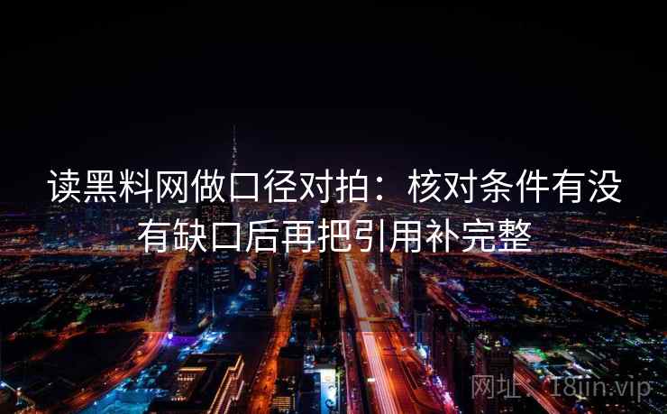 读黑料网做口径对拍:核对条件有没有缺口后再把引用补完整 读黑料网做口径对拍:核对条件有没有缺口后再把引用补完整