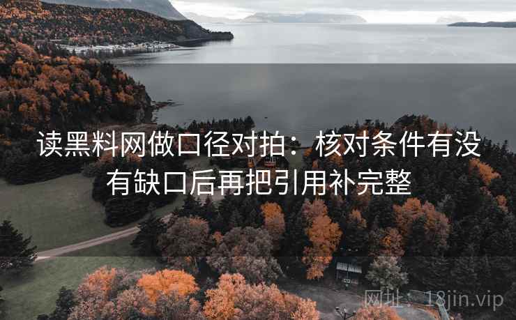 读黑料网做口径对拍:核对条件有没有缺口后再把引用补完整 读黑料网做口径对拍:核对条件有没有缺口后再把引用补完整
