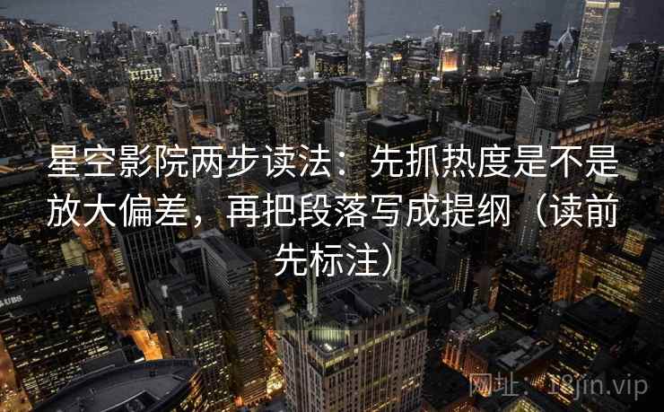 星空影院两步读法：先抓热度是不是放大偏差，再把段落写成提纲（读前先标注）