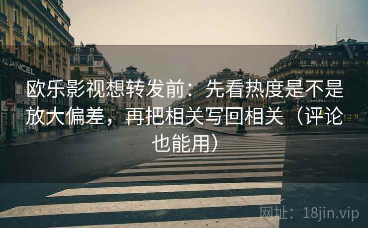 欧乐影视想转发前:先看热度是不是放大偏差,再把相关写回相关(评论也能用) 欧乐影视想转发前:先看热度是不是放大偏差,再把相关写回相关(评论也能用)