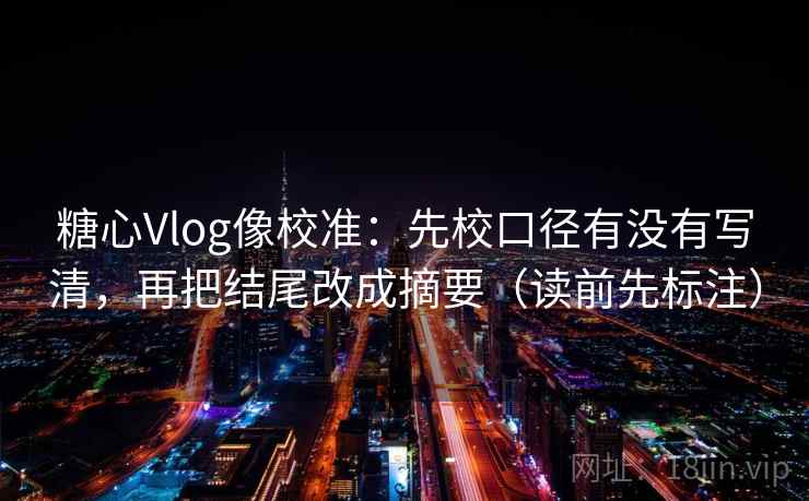 糖心Vlog像校准:先校口径有没有写清,再把结尾改成摘要(读前先标注) 糖心Vlog像校准:先校口径有没有写清,再把结尾改成摘要(读前先标注)