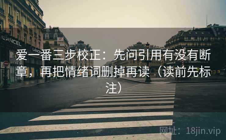 爱一番三步校正:先问引用有没有断章,再把情绪词删掉再读(读前先标注) 爱一番三步校正:先问引用有没有断章,再把情绪词删掉再读(读前先标注)