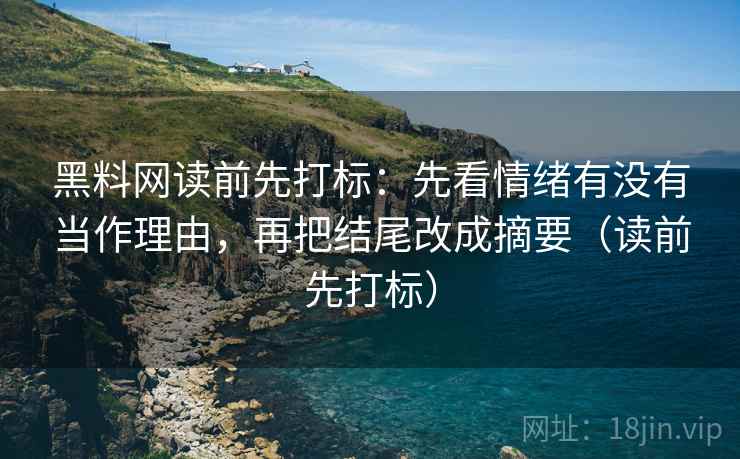 黑料网读前先打标:先看情绪有没有当作理由,再把结尾改成摘要(读前先打标) 黑料网读前先打标:先看情绪有没有当作理由,再把结尾改成摘要(读前先打标)