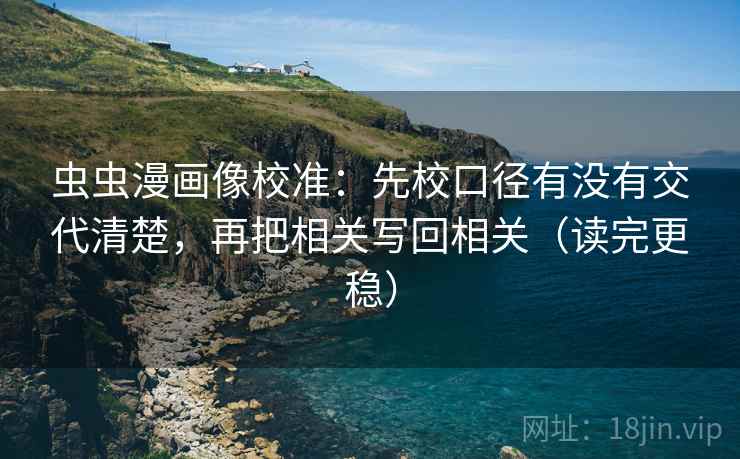 虫虫漫画像校准:先校口径有没有交代清楚,再把相关写回相关(读完更稳) 虫虫漫画像校准:先校口径有没有交代清楚,再把相关写回相关(读完更稳)