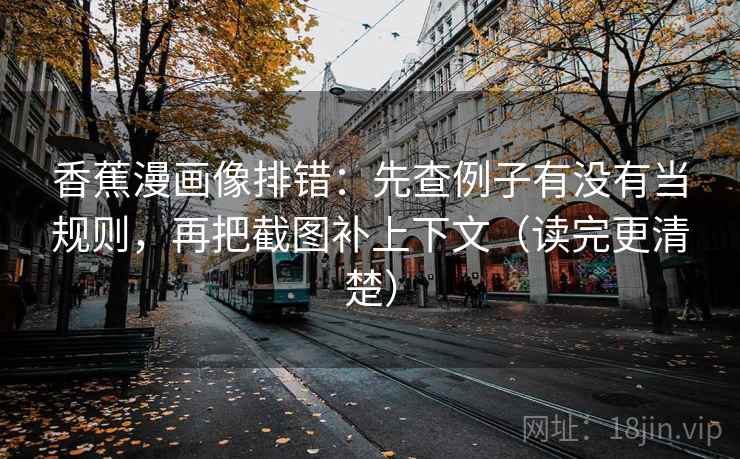 香蕉漫画像排错:先查例子有没有当规则,再把截图补上下文(读完更清楚) 香蕉漫画像排错:先查例子有没有当规则,再把截图补上下文(读完更清楚)