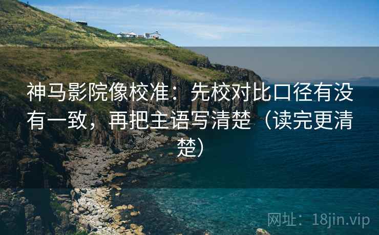 神马影院像校准:先校对比口径有没有一致,再把主语写清楚(读完更清楚) 神马影院像校准:先校对比口径有没有一致,再把主语写清楚(读完更清楚)