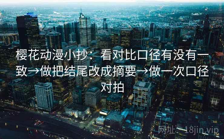 樱花动漫小抄:看对比口径有没有一致→做把结尾改成摘要→做一次口径对拍 樱花动漫小抄:看对比口径有没有一致→做把结尾改成摘要→做一次口径对拍