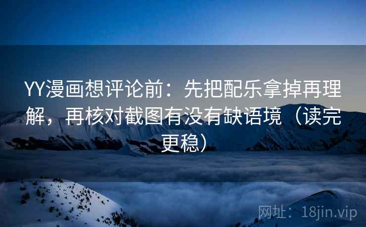 YY漫画想评论前:先把配乐拿掉再理解,再核对截图有没有缺语境(读完更稳) YY漫画想评论前:先把配乐拿掉再理解,再核对截图有没有缺语境(读完更稳)