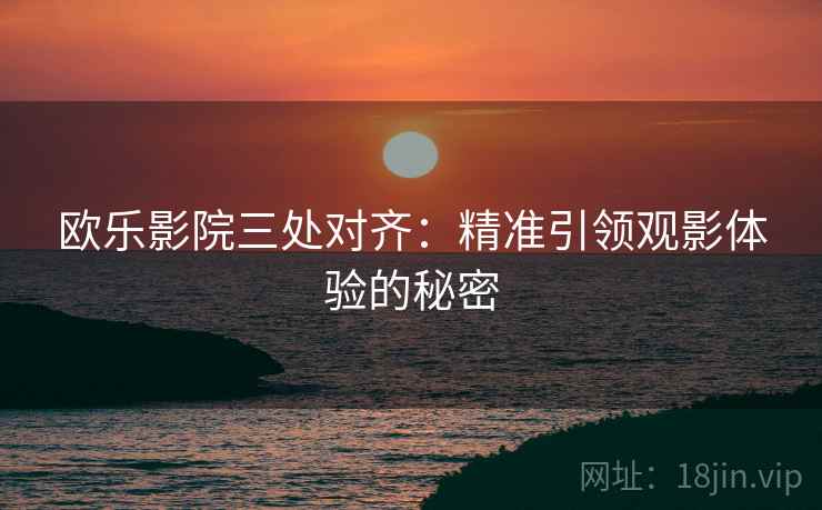 欧乐影院三处对齐：精准引领观影体验的秘密