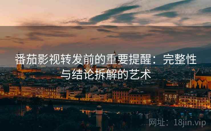 番茄影视转发前的重要提醒：完整性与结论拆解的艺术