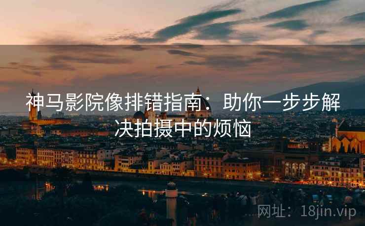 神马影院像排错指南：助你一步步解决拍摄中的烦恼