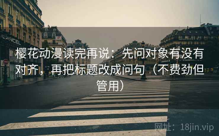 樱花动漫读完再说：先问对象有没有对齐，再把标题改成问句（不费劲但管用）