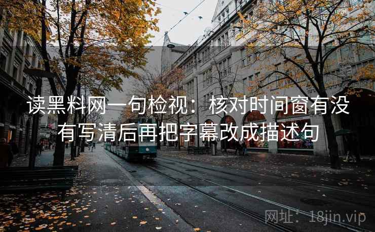读黑料网一句检视:核对时间窗有没有写清后再把字幕改成描述句 读黑料网一句检视:核对时间窗有没有写清后再把字幕改成描述句