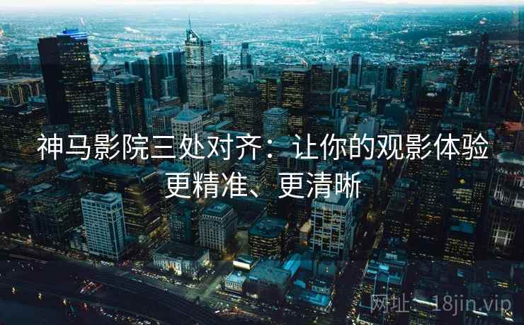 神马影院三处对齐：让你的观影体验更精准、更清晰