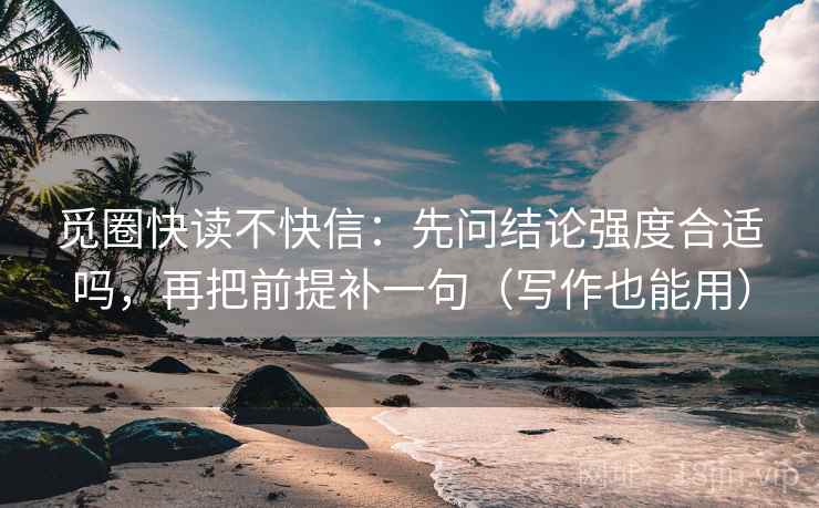 觅圈快读不快信:先问结论强度合适吗,再把前提补一句(写作也能用) 觅圈快读不快信:先问结论强度合适吗,再把前提补一句(写作也能用)