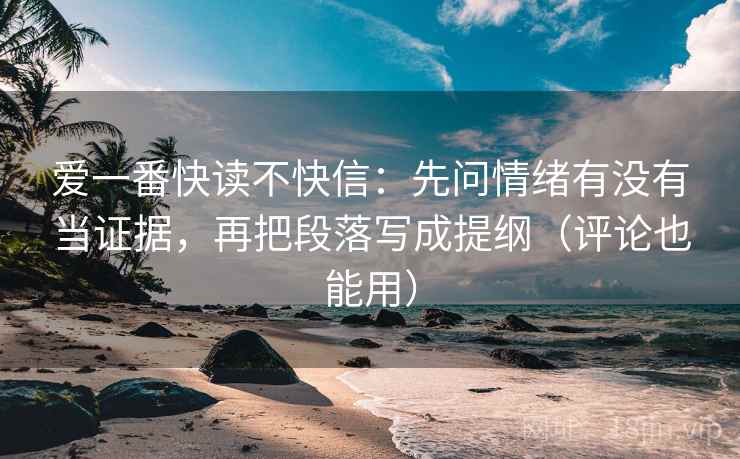 爱一番快读不快信:先问情绪有没有当证据,再把段落写成提纲(评论也能用) 爱一番快读不快信:先问情绪有没有当证据,再把段落写成提纲(评论也能用)