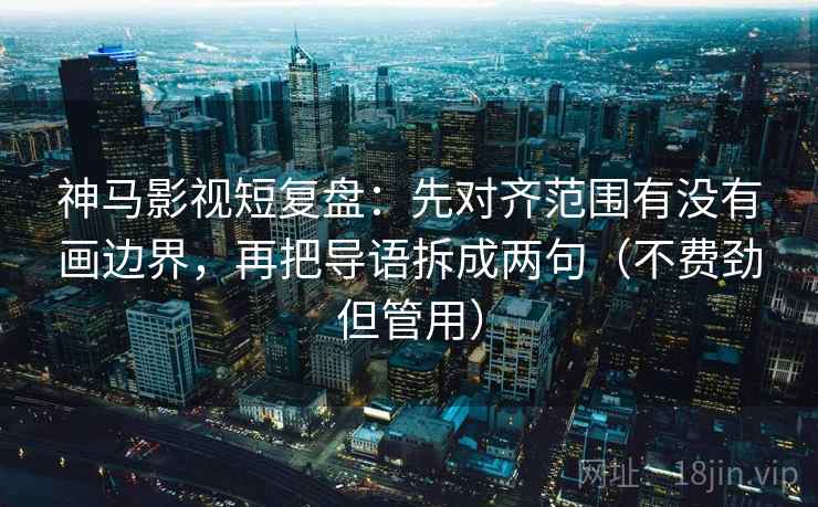 神马影视短复盘：先对齐范围有没有画边界，再把导语拆成两句（不费劲但管用）