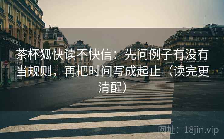 茶杯狐快读不快信：先问例子有没有当规则，再把时间写成起止（读完更清醒）