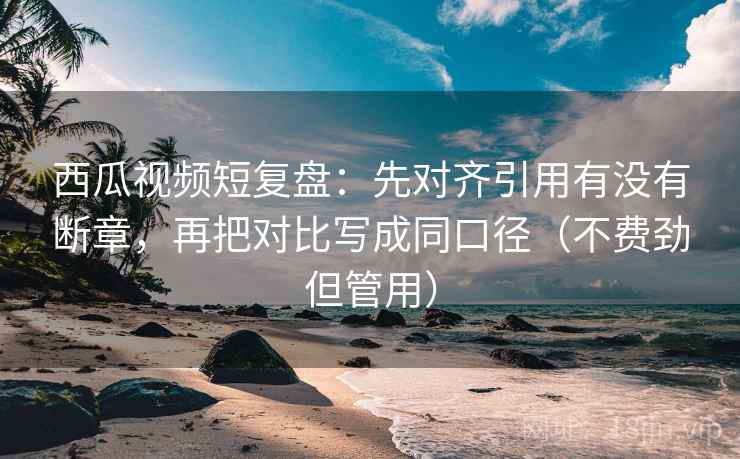 西瓜视频短复盘：先对齐引用有没有断章，再把对比写成同口径（不费劲但管用）