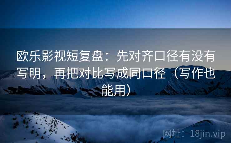 欧乐影视短复盘:先对齐口径有没有写明,再把对比写成同口径(写作也能用) 欧乐影视短复盘:先对齐口径有没有写明,再把对比写成同口径(写作也能用)
