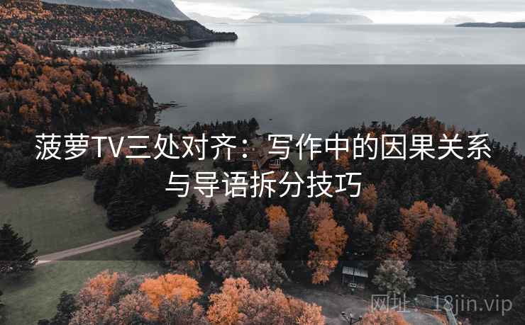 菠萝TV三处对齐：写作中的因果关系与导语拆分技巧