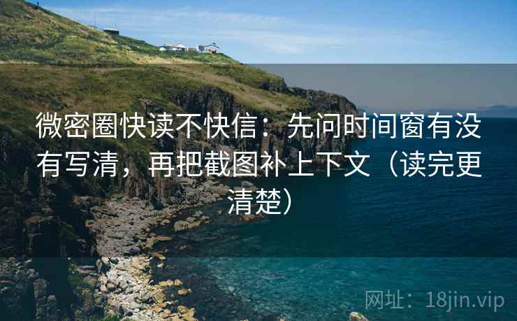 微密圈快读不快信：先问时间窗有没有写清，再把截图补上下文（读完更清楚）