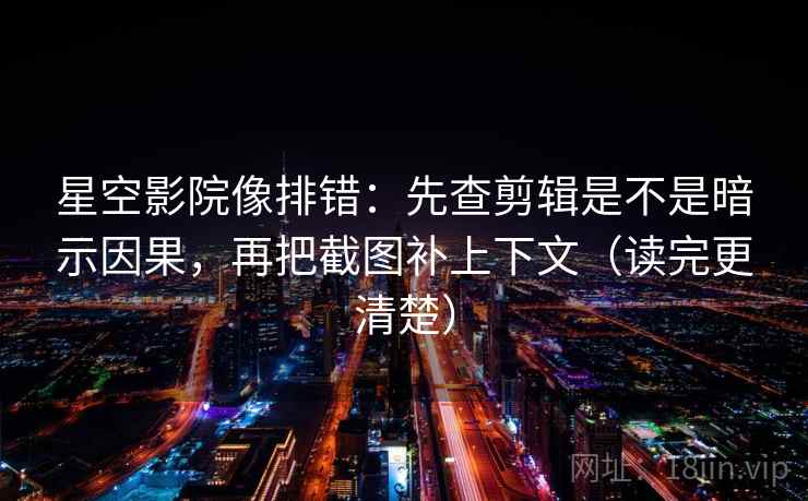 星空影院像排错：先查剪辑是不是暗示因果，再把截图补上下文（读完更清楚）